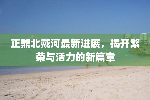 正鼎北戴河最新進展，揭開繁榮與活力的新篇章