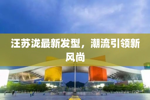汪蘇瀧最新發(fā)型，潮流引領(lǐng)新風(fēng)尚