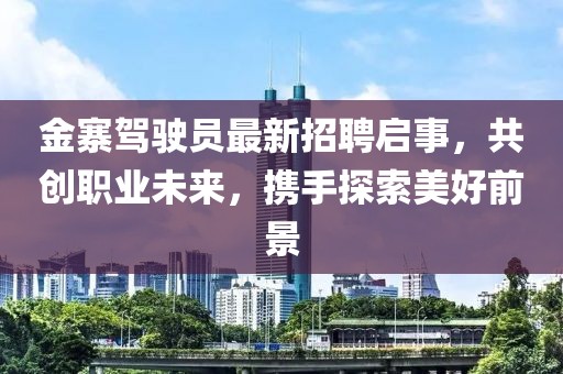 金寨駕駛員最新招聘啟事，共創(chuàng)職業(yè)未來，攜手探索美好前景