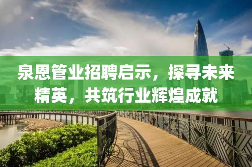 泉恩管業(yè)招聘啟示，探尋未來精英，共筑行業(yè)輝煌成就