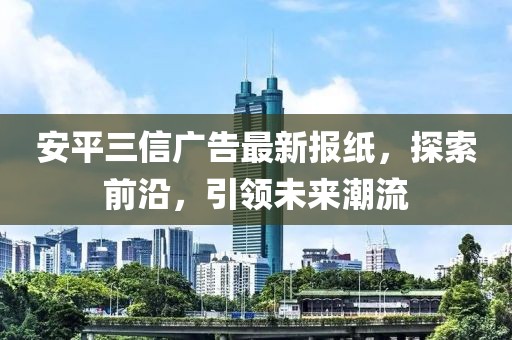 安平三信廣告最新報(bào)紙，探索前沿，引領(lǐng)未來潮流