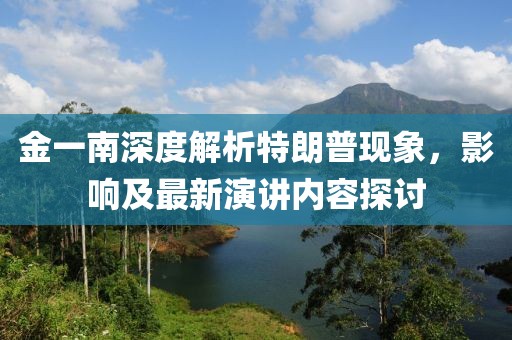 金一南深度解析特朗普現(xiàn)象，影響及最新演講內(nèi)容探討
