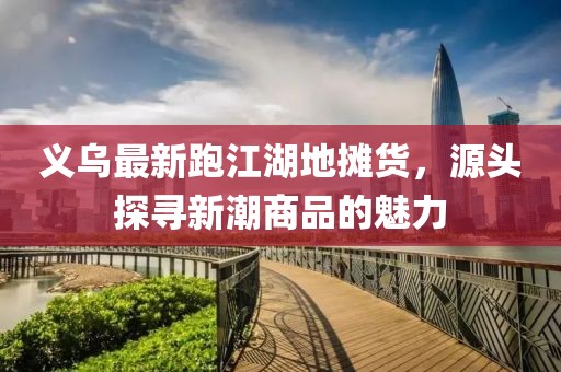 義烏最新跑江湖地?cái)傌?，源頭探尋新潮商品的魅力