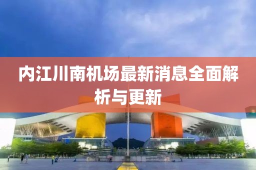 內(nèi)江川南機(jī)場最新消息全面解析與更新