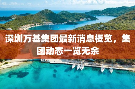 深圳萬基集團(tuán)最新消息概覽，集團(tuán)動(dòng)態(tài)一覽無余