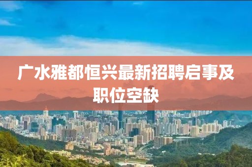 廣水雅都恒興最新招聘啟事及職位空缺