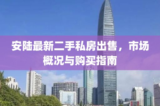安陸最新二手私房出售，市場概況與購買指南