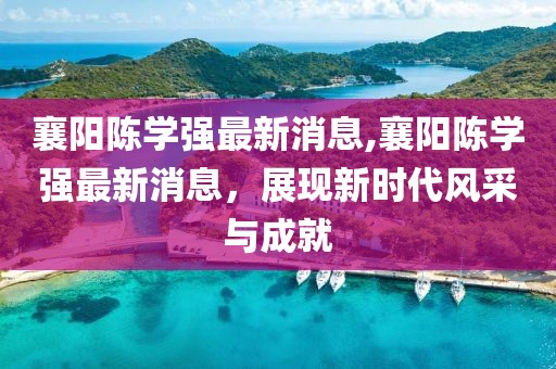襄陽陳學(xué)強(qiáng)最新消息,襄陽陳學(xué)強(qiáng)最新消息，展現(xiàn)新時(shí)代風(fēng)采與成就