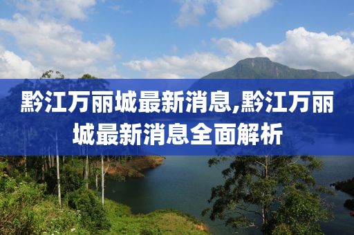 黔江萬麗城最新消息,黔江萬麗城最新消息全面解析