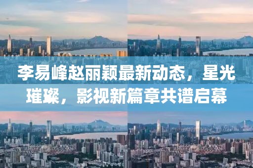 李易峰趙麗穎最新動態(tài)，星光璀璨，影視新篇章共譜啟幕