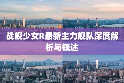 戰(zhàn)艦少女R最新主力艦隊(duì)深度解析與概述