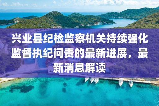 興業(yè)縣紀(jì)檢監(jiān)察機(jī)關(guān)持續(xù)強(qiáng)化監(jiān)督執(zhí)紀(jì)問責(zé)的最新進(jìn)展，最新消息解讀