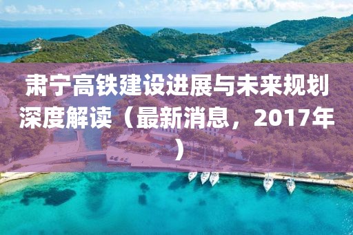 肅寧高鐵建設進展與未來規(guī)劃深度解讀（最新消息，2017年）