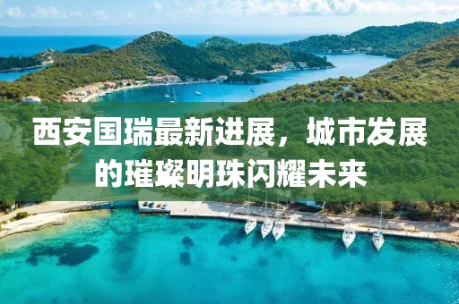西安國瑞最新進展，城市發(fā)展的璀璨明珠閃耀未來