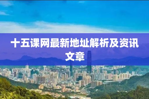 十五課網(wǎng)最新地址解析及資訊文章