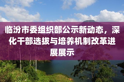 臨汾市委組織部公示新動態(tài)，深化干部選拔與培養(yǎng)機制改革進展展示