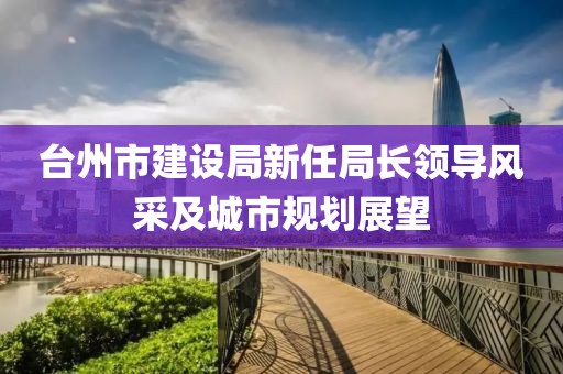 臺州市建設(shè)局新任局長領(lǐng)導(dǎo)風(fēng)采及城市規(guī)劃展望