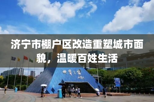 濟(jì)寧市棚戶區(qū)改造重塑城市面貌，溫暖百姓生活