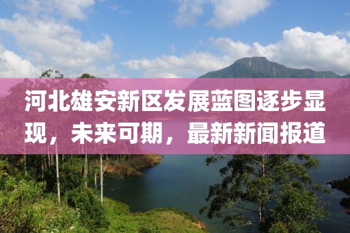 河北雄安新區(qū)發(fā)展藍(lán)圖逐步顯現(xiàn)，未來可期，最新新聞報(bào)道