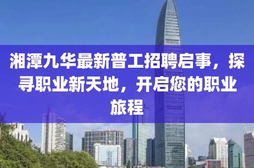 湘潭九華最新普工招聘啟事，探尋職業(yè)新天地，開啟您的職業(yè)旅程
