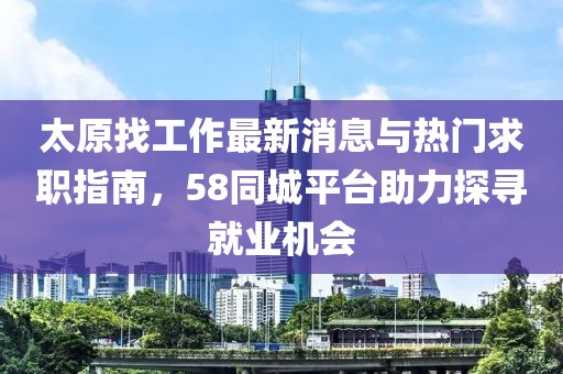 太原找工作最新消息與熱門求職指南，58同城平臺助力探尋就業(yè)機會
