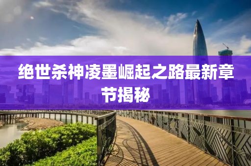 絕世殺神凌墨崛起之路最新章節(jié)揭秘