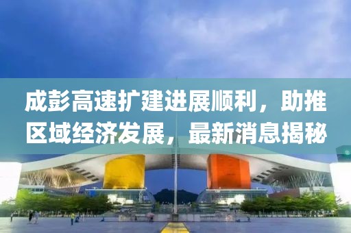 成彭高速擴(kuò)建進(jìn)展順利，助推區(qū)域經(jīng)濟(jì)發(fā)展，最新消息揭秘