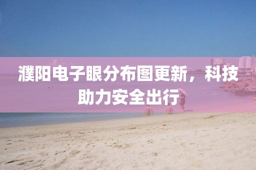 濮陽(yáng)電子眼分布圖更新，科技助力安全出行