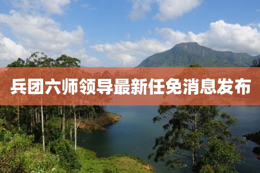 兵團六師領(lǐng)導(dǎo)最新任免消息發(fā)布