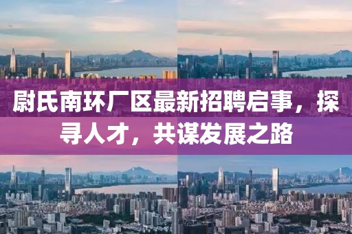 尉氏南環(huán)廠區(qū)最新招聘啟事，探尋人才，共謀發(fā)展之路