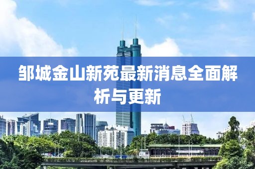 鄒城金山新苑最新消息全面解析與更新