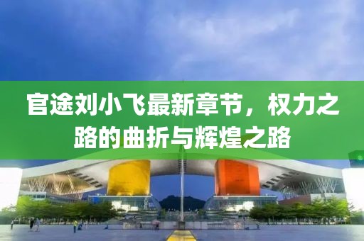 官途劉小飛最新章節(jié)，權(quán)力之路的曲折與輝煌之路
