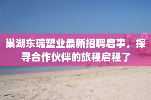 巢湖東瑞塑業(yè)最新招聘啟事，探尋合作伙伴的旅程啟程了