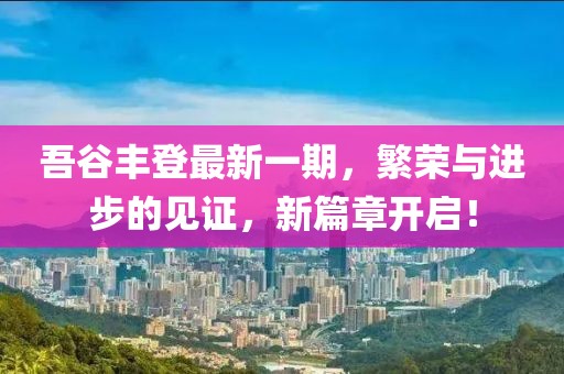 吾谷豐登最新一期，繁榮與進(jìn)步的見證，新篇章開啟！