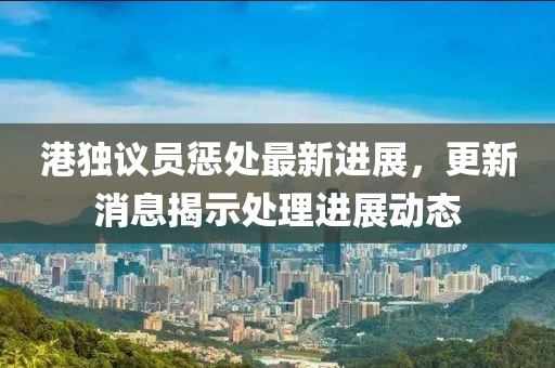 港獨(dú)議員懲處最新進(jìn)展，更新消息揭示處理進(jìn)展動(dòng)態(tài)