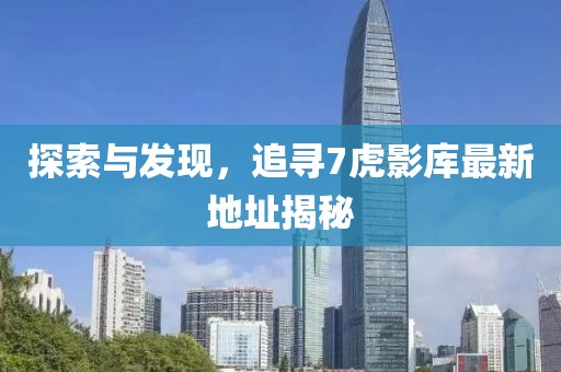 探索與發(fā)現(xiàn)，追尋7虎影庫最新地址揭秘