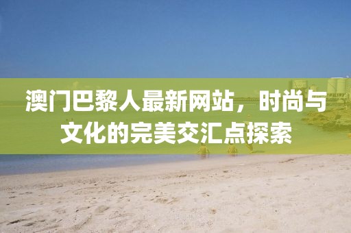 澳門巴黎人最新網(wǎng)站，時(shí)尚與文化的完美交匯點(diǎn)探索