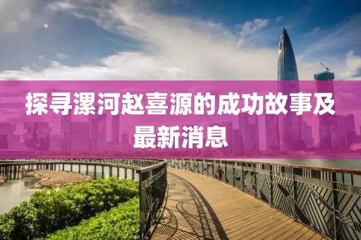 探尋漯河趙喜源的成功故事及最新消息