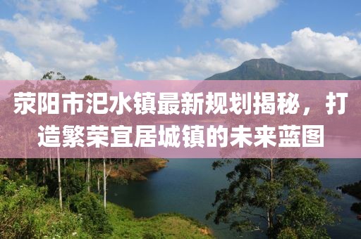 滎陽市汜水鎮(zhèn)最新規(guī)劃揭秘，打造繁榮宜居城鎮(zhèn)的未來藍(lán)圖