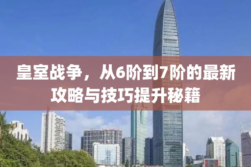 皇室戰(zhàn)爭(zhēng)，從6階到7階的最新攻略與技巧提升秘籍