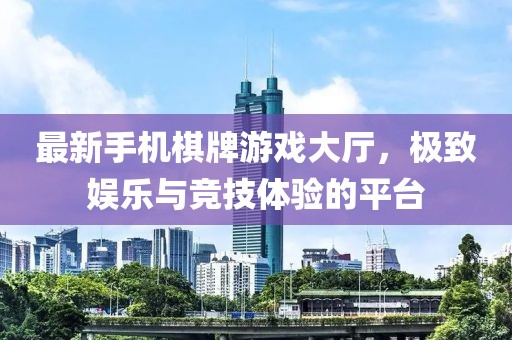 最新手機棋牌游戲大廳，極致娛樂與競技體驗的平臺