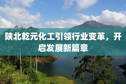 陜北乾元化工引領(lǐng)行業(yè)變革，開(kāi)啟發(fā)展新篇章