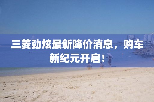 三菱勁炫最新降價消息，購車新紀元開啟！
