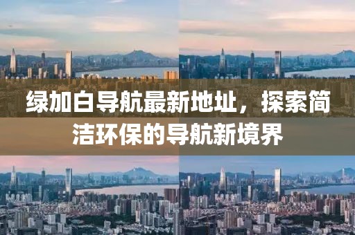 綠加白導航最新地址，探索簡潔環(huán)保的導航新境界