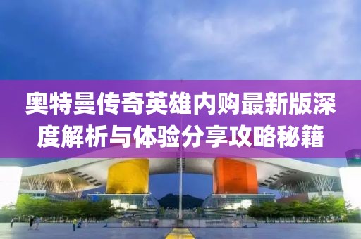 奧特曼傳奇英雄內(nèi)購最新版深度解析與體驗分享攻略秘籍