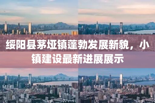 綏陽縣茅埡鎮(zhèn)蓬勃發(fā)展新貌，小鎮(zhèn)建設最新進展展示