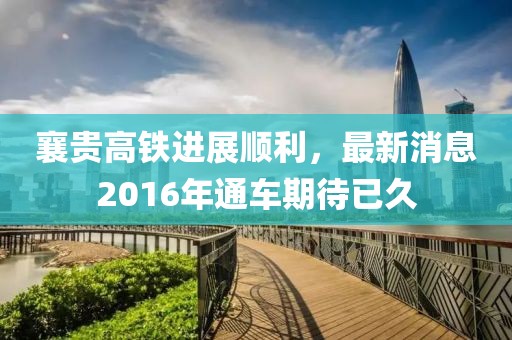 襄貴高鐵進展順利，最新消息2016年通車期待已久
