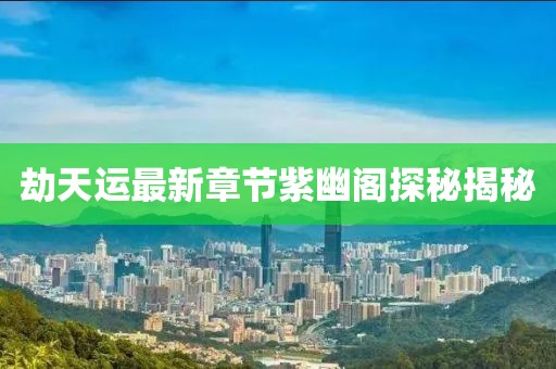 劫天運(yùn)最新章節(jié)紫幽閣探秘揭秘