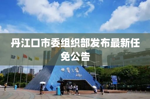 丹江口市委組織部發(fā)布最新任免公告