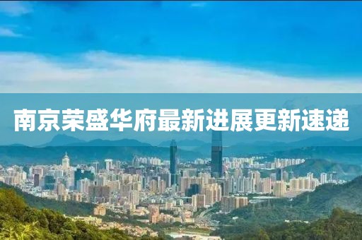 南京榮盛華府最新進(jìn)展更新速遞